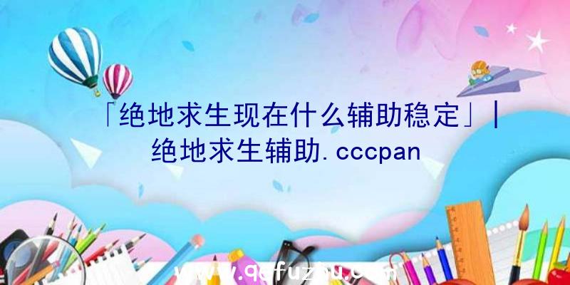 「绝地求生现在什么辅助稳定」|绝地求生辅助.cccpan